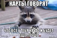 карты говорят что все у тебя круто и будет еще лучше