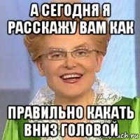 а сегодня я расскажу вам как правильно какать вниз головой