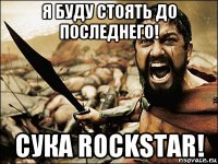 я буду стоять до последнего! сука rockstar!