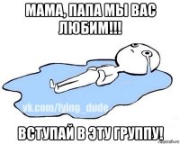 мама, папа мы вас любим!!! вступай в эту группу!