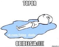 topor obidelsia:((((