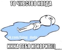 то чувство когда инна тебя игнорит)))