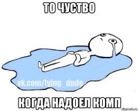 то чуство когда надоел комп