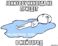 johnyboy никогда не приедет в мой город