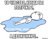 то чувство, когда ты получил 2, а двоишник 5...