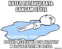 хотел потанцевать gangam style врубил музыку на всю катушку и вышвырнули из клуба