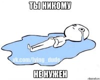 ты никому не нужен