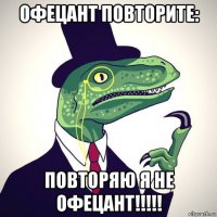 офецант повторите: повторяю я не офецант!!!!!