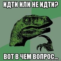 идти или не идти? вот в чем вопрос...