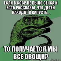 если в ссср не было секса и есть рассказы, что детей находят в капусте... то получается мы все овощи?