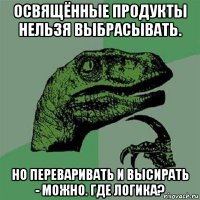 освящённые продукты нельзя выбрасывать. но переваривать и высирать - можно. где логика?