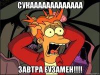 сукааааааааааааа завтра еузамен!!!!