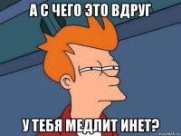 а с чего это вдруг у тебя медлит инет?