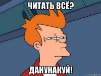 читать всё? данунакуй!