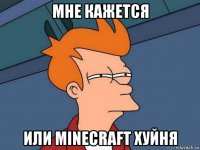 мне кажется или minecraft хуйня