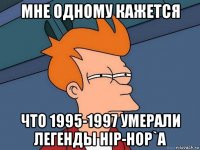 мне одному кажется что 1995-1997 умерали легенды hip-hop`a