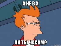 а не в х ли ты часом?