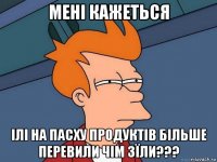 мені кажеться ілі на пасху продуктів більше перевили чім зїли???