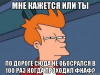 мне кажется или ты по дороге сюда не обосрался в 100 раз когда проходил фнаф?