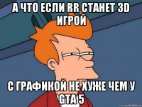 а что если rr станет 3d игрой с графикой не хуже чем у gta 5