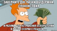 заверните две пачки выдержки, спокойствия и разума ,для устранения оскорблений в наших ссорах с лёшкой . . .