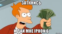 заткнись и дай мне iphon 6