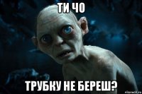 ти чо трубку не береш?