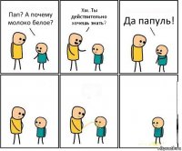 Пап? А почему молоко белое? Хм..Ты действительно хочешь знать? Да папуль!