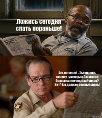 Ложись сегодня спать пораньше! Ага, конечно! ...Ты знаешь почему туземцы в Патагонии боятся солнечных зайчиков? Нет? А я должен это выяснить!