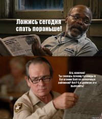 Ложись сегодня спать пораньше! Ага, конечно!
Ты знаешь почему туземцы в Патагонии боятся солнечных зайчиков? Нет? А я должен это выяснить!