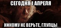 сегодня 1 апреля никому не верьте, глупцы