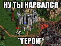 ну ты нарвался "герой"