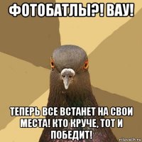 фотобатлы?! вау! теперь все встанет на свои места! кто круче, тот и победит!