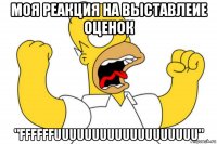 моя реакция на выставлеие оценок "ffffffuuuuuuuuuuuuuuuuuuu"