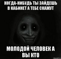 когда-нибудь ты зайдешь в кабинет а тебе скажут молодой человек а вы кто