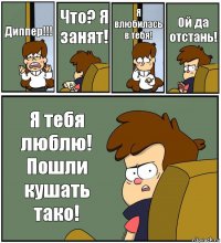 Диппер!!! Что? Я занят! Я влюбилась в тебя! Ой да отстань! Я тебя люблю! Пошли кушать тако!