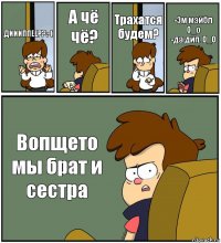 ДИИИППЕЕР?:-( А чё чё? Трахатся будем? -Эм мэйбл О_о
-да дип. О_О Вопщето мы брат и сестра