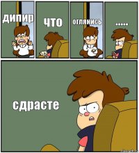 дипир что оглянись ..... сдрасте