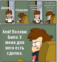 Диппер! Слушаю Я сказала Билу где найти все дневники. Что? Я же говорил тебе, что это секрет. Хей! Позови Била. У меня для него есть сделка.