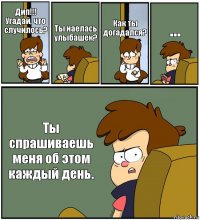 Дип!!! Угадай, что случилось? Ты наелась улыбашек? Как ты догадался? ... Ты спрашиваешь меня об этом каждый день.