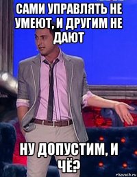 сами управлять не умеют, и другим не дают ну допустим, и чё?