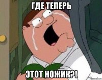 где теперь этот ножик?!