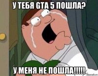 у тебя gta 5 пошла? у меня не пошла!!!!!