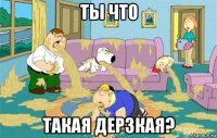 ты что такая дерзкая?