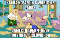 когда играешь в world of tanks заместо того чтобы погулять с девушкой