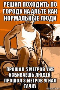 решил походить по городу на альте как нормальные люди прошол 5 метров уже избиваешь людей. прошол 8 метров угнал тачку