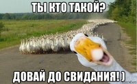 ты кто такой? довай до свидания! )