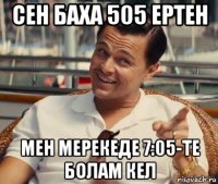 сен баха 505 ертен мен мерекеде 7:05-те болам кел