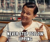  never stop follow upping