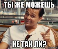 ты же можешь не так ли?